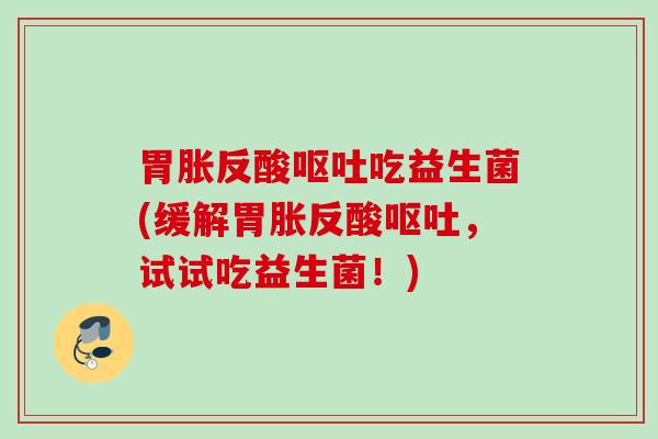 胃胀反酸呕吐吃益生菌(缓解胃胀反酸呕吐，试试吃益生菌！)