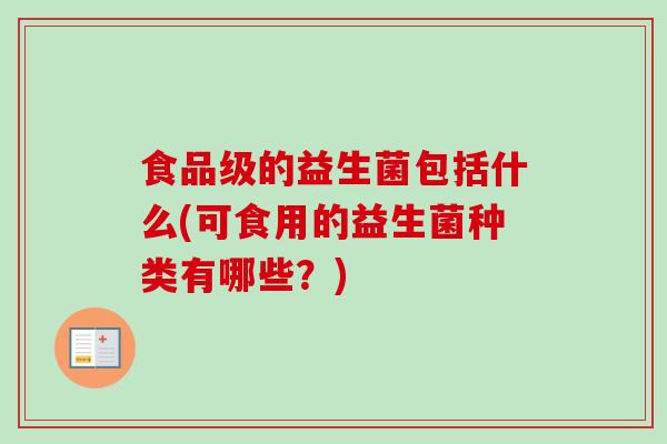 食品级的益生菌包括什么(可食用的益生菌种类有哪些?) 食品级的益生菌包括什么(可食用的益生菌种类有哪些?)