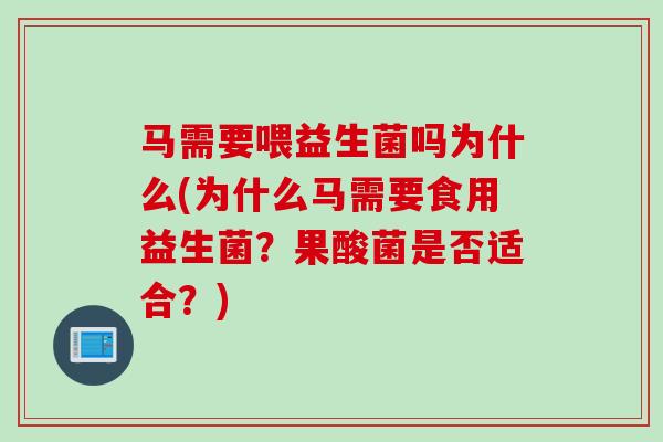 马需要喂益生菌吗为什么(为什么马需要食用益生菌?果酸菌是否适合?) 马需要喂益生菌吗为什么(为什么马需要食用益生菌?果酸菌是否适合?)