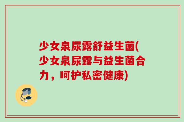 少女泉尿露舒益生菌(少女泉尿露与益生菌合力，呵护私密健康)