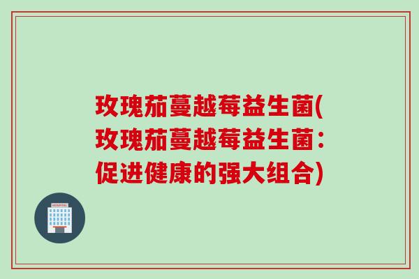 玫瑰茄蔓越莓益生菌(玫瑰茄蔓越莓益生菌：促进健康的强大组合)