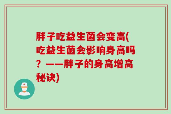 胖子吃益生菌会变高(吃益生菌会影响身高吗？——胖子的身高增高秘诀)