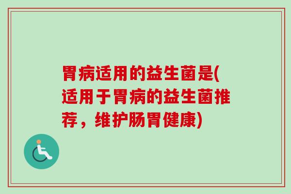 胃适用的益生菌是(适用于胃的益生菌推荐，维护肠胃健康)