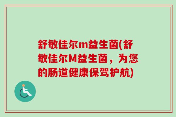 舒敏佳尔m益生菌(舒敏佳尔M益生菌,为您的肠道健康保驾护航) 舒敏佳尔m益生菌(舒敏佳尔M益生菌,为您的肠道健康保驾护航)