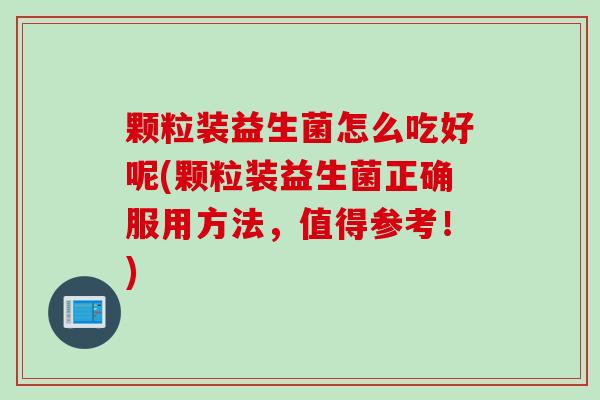 颗粒装益生菌怎么吃好呢(颗粒装益生菌正确服用方法,值得参考!) 颗粒装益生菌怎么吃好呢(颗粒装益生菌正确服用方法,值得参考!)