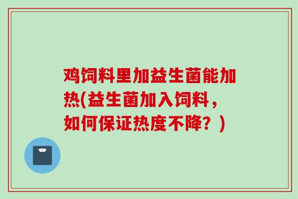 鸡饲料里加益生菌能加热(益生菌加入饲料,如何保证热度不降?) 鸡饲料里加益生菌能加热(益生菌加入饲料,如何保证热度不降?)