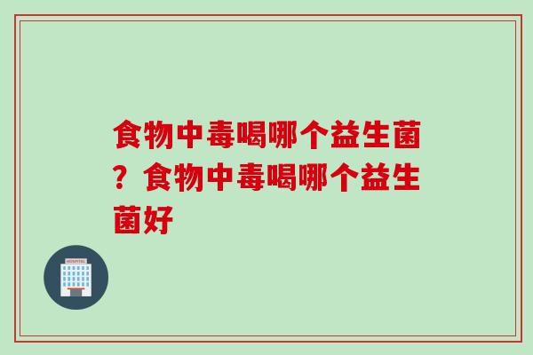 食物中毒喝哪个益生菌？食物中毒喝哪个益生菌好