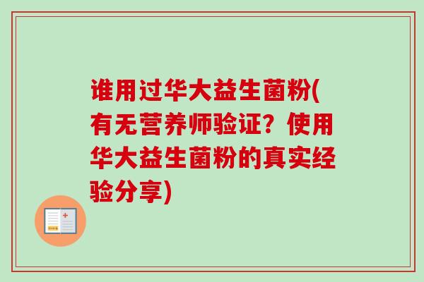 谁用过华大益生菌粉(有无营养师验证?使用华大益生菌粉的真实经验分享) 谁用过华大益生菌粉(有无营养师验证?使用华大益生菌粉的真实经验分享)