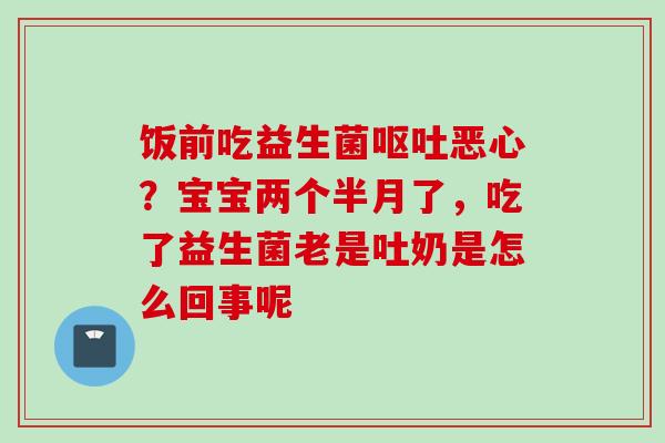 饭前吃益生菌恶心?宝宝两个半月了,吃了益生菌老是吐奶是怎么回事呢 饭前吃益生菌恶心?宝宝两个半月了,吃了益生菌老是吐奶是怎么回事呢