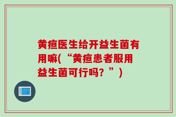 黄疸医生给开益生菌有用嘛(“黄疸患者服用益生菌可行吗?”) 黄疸医生给开益生菌有用嘛(“黄疸患者服用益生菌可行吗?”)