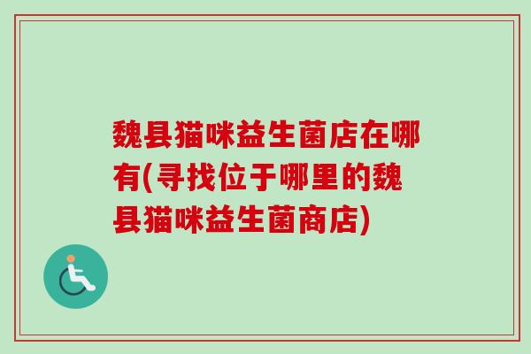魏县猫咪益生菌店在哪有(寻找位于哪里的魏县猫咪益生菌商店) 魏县猫咪益生菌店在哪有(寻找位于哪里的魏县猫咪益生菌商店)
