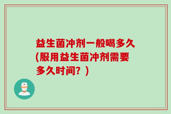 益生菌冲剂一般喝多久(服用益生菌冲剂需要多久时间？)