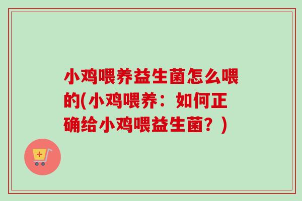 小鸡喂养益生菌怎么喂的(小鸡喂养：如何正确给小鸡喂益生菌？)