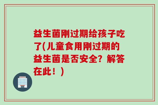益生菌刚过期给孩子吃了(儿童食用刚过期的益生菌是否安全？解答在此！)