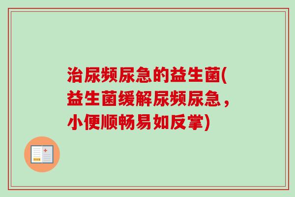 尿频尿急的益生菌(益生菌缓解尿频尿急，小便顺畅易如反掌)