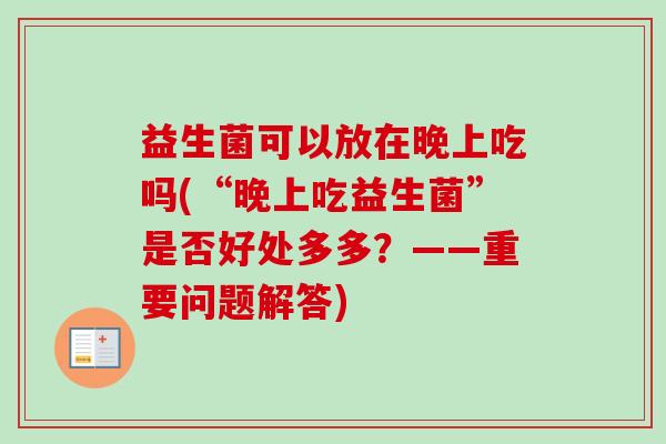 益生菌可以放在晚上吃吗(“晚上吃益生菌”是否好处多多？——重要问题解答)
