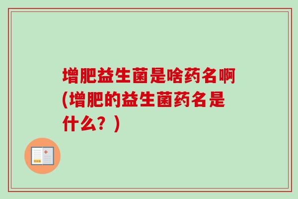 增肥益生菌是啥药名啊(增肥的益生菌药名是什么？)