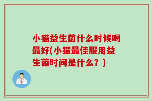 小猫益生菌什么时候喝好(小猫佳服用益生菌时间是什么？)