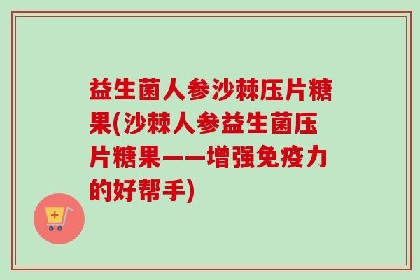 益生菌人参沙棘压片糖果(沙棘人参益生菌压片糖果——增强力的好帮手)