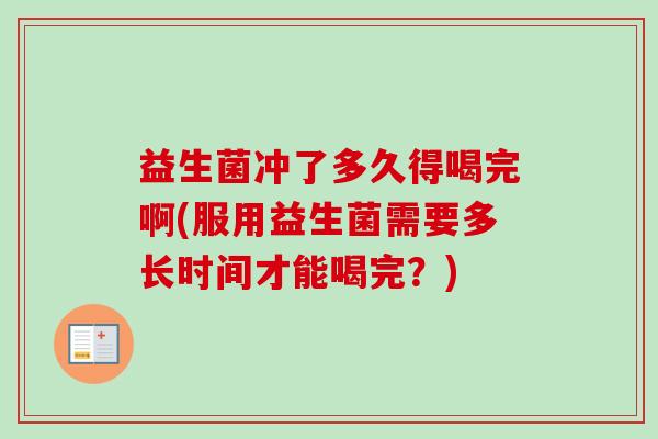 益生菌冲了多久得喝完啊(服用益生菌需要多长时间才能喝完？)