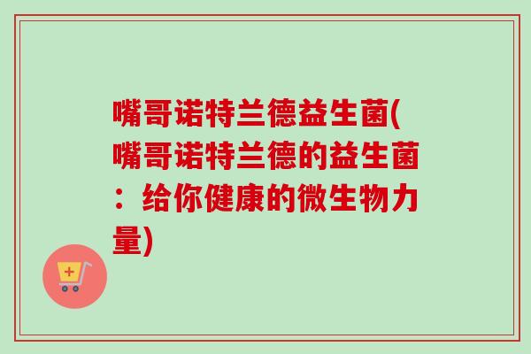 嘴哥诺特兰德益生菌(嘴哥诺特兰德的益生菌：给你健康的微生物力量)