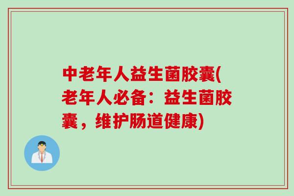 中老年人益生菌胶囊(老年人必备：益生菌胶囊，维护肠道健康)