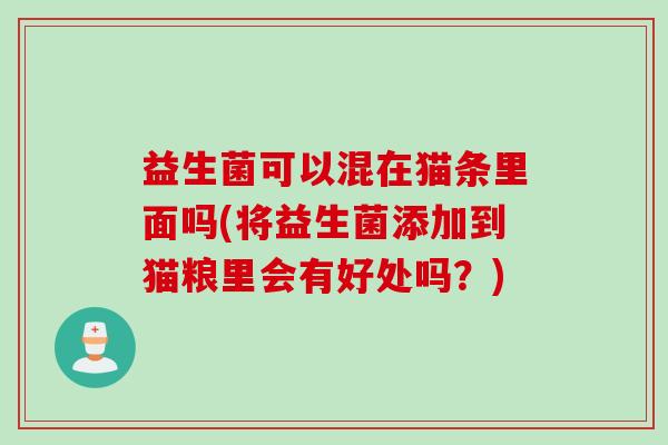 益生菌可以混在猫条里面吗(将益生菌添加到猫粮里会有好处吗？)