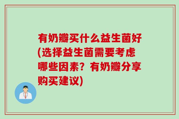 有奶瓣买什么益生菌好(选择益生菌需要考虑哪些因素?有奶瓣分享购买建议) 有奶瓣买什么益生菌好(选择益生菌需要考虑哪些因素?有奶瓣分享购买建议)
