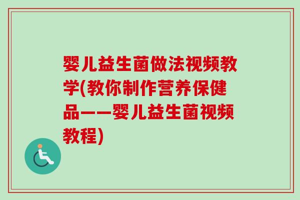 婴儿益生菌做法视频教学(教你制作营养保健品——婴儿益生菌视频教程)