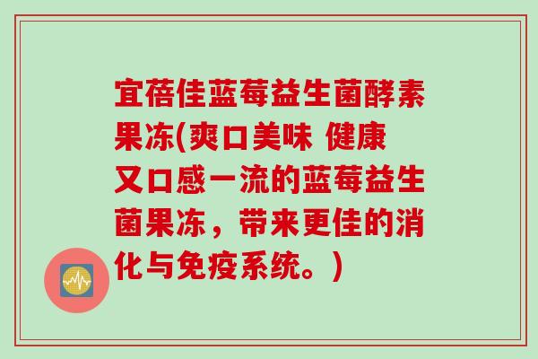 宜蓓佳蓝莓益生菌酵素果冻(爽口美味 健康又口感一流的蓝莓益生菌果冻，带来更佳的消化与系统。)