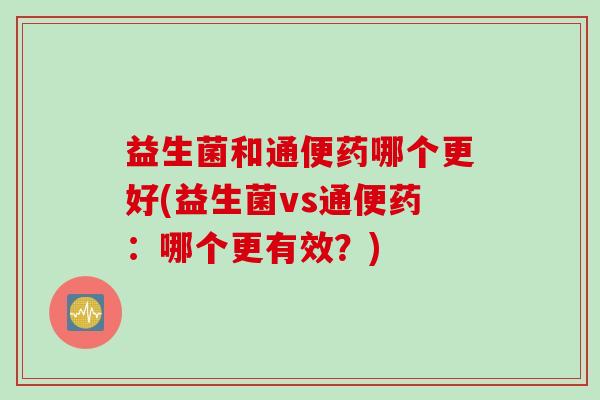 益生菌和通便药哪个更好(益生菌vs通便药：哪个更有效？)