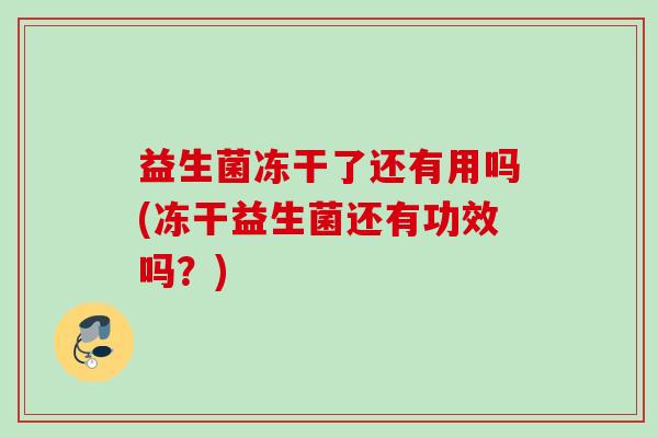 益生菌冻干了还有用吗(冻干益生菌还有功效吗?) 益生菌冻干了还有用吗(冻干益生菌还有功效吗?)