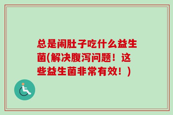 总是闹肚子吃什么益生菌(解决腹泻问题！这些益生菌非常有效！)