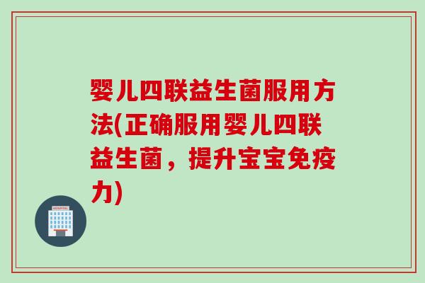 婴儿四联益生菌服用方法(正确服用婴儿四联益生菌,提升宝宝力) 婴儿四联益生菌服用方法(正确服用婴儿四联益生菌,提升宝宝力)