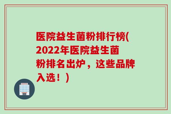 医院益生菌粉排行榜(2022年医院益生菌粉排名出炉，这些品牌入选！)