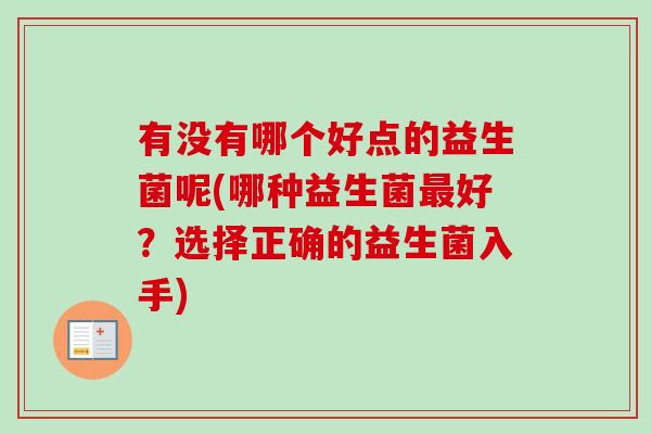 有没有哪个好点的益生菌呢(哪种益生菌好?选择正确的益生菌入手) 有没有哪个好点的益生菌呢(哪种益生菌好?选择正确的益生菌入手)