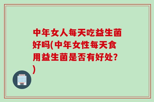 中年女人每天吃益生菌好吗(中年女性每天食用益生菌是否有好处？)