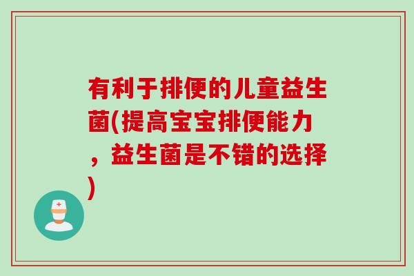 有利于排便的儿童益生菌(提高宝宝排便能力,益生菌是不错的选择) 有利于排便的儿童益生菌(提高宝宝排便能力,益生菌是不错的选择)