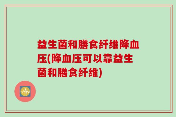 益生菌和膳食纤维降(降可以靠益生菌和膳食纤维)