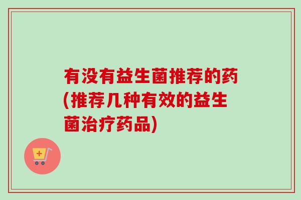 有没有益生菌推荐的药(推荐几种有效的益生菌治疗药品)