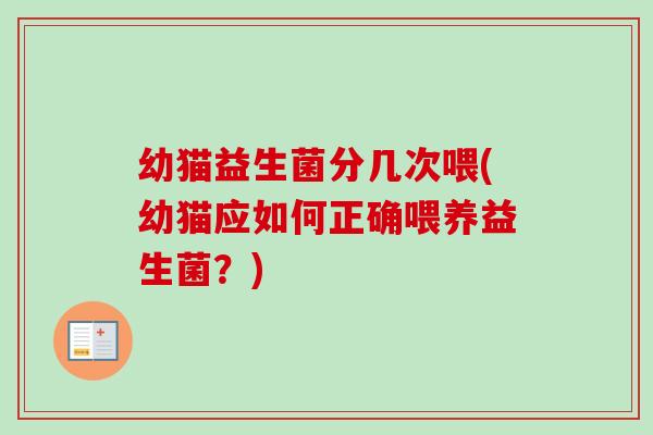幼猫益生菌分几次喂(幼猫应如何正确喂养益生菌?) 幼猫益生菌分几次喂(幼猫应如何正确喂养益生菌?)