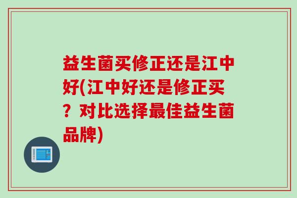 益生菌买修正还是江中好(江中好还是修正买?对比选择佳益生菌品牌) 益生菌买修正还是江中好(江中好还是修正买?对比选择佳益生菌品牌)