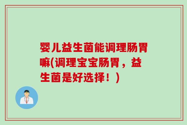 婴儿益生菌能调理肠胃嘛(调理宝宝肠胃,益生菌是好选择!) 婴儿益生菌能调理肠胃嘛(调理宝宝肠胃,益生菌是好选择!)
