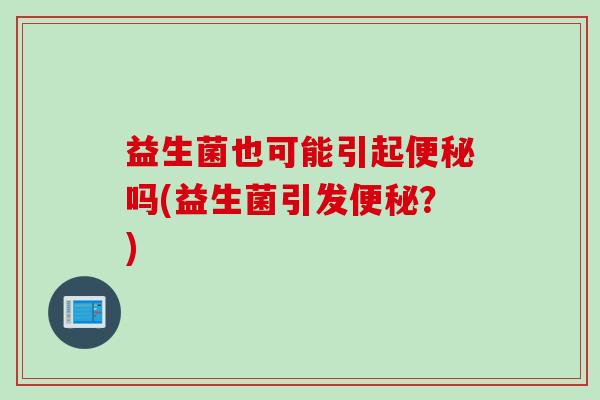 益生菌也可能引起吗(益生菌引发?) 益生菌也可能引起吗(益生菌引发?)