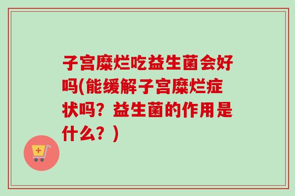 子宫糜烂吃益生菌会好吗(能缓解子宫糜烂症状吗？益生菌的作用是什么？)