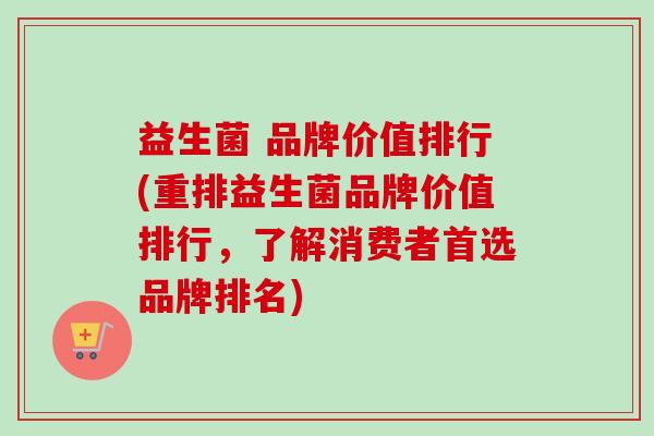 益生菌 品牌价值排行(重排益生菌品牌价值排行，了解消费者首选品牌排名)