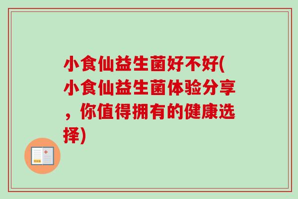 小食仙益生菌好不好(小食仙益生菌体验分享，你值得拥有的健康选择)