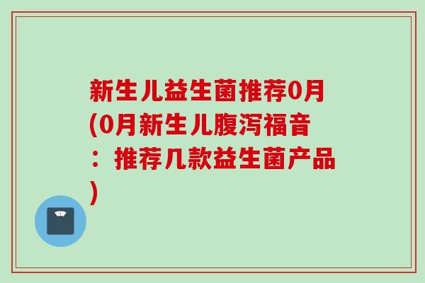 新生儿益生菌推荐0月(0月新生儿腹泻福音：推荐几款益生菌产品)