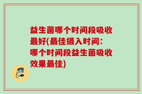 益生菌哪个时间段吸收好(佳摄入时间:哪个时间段益生菌吸收效果佳) 益生菌哪个时间段吸收好(佳摄入时间:哪个时间段益生菌吸收效果佳)