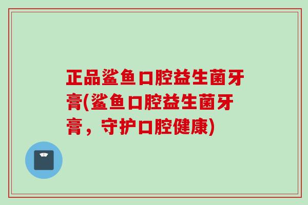 正品鲨鱼口腔益生菌牙膏(鲨鱼口腔益生菌牙膏，守护口腔健康)